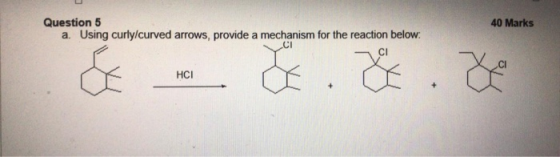 40 Marks Question 5 a. Using curly/curved arrows, provide a mechanism for the reaction below: CI HCI