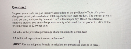 Question 6 Suppose you are advising an industry association on the predicted effects of a price change on quantity demanded a