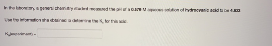 In the laboratory, a general chemistry student measured the pH of a 0.579 M aqueous solution of hydrocyanic acid to be 4.833.