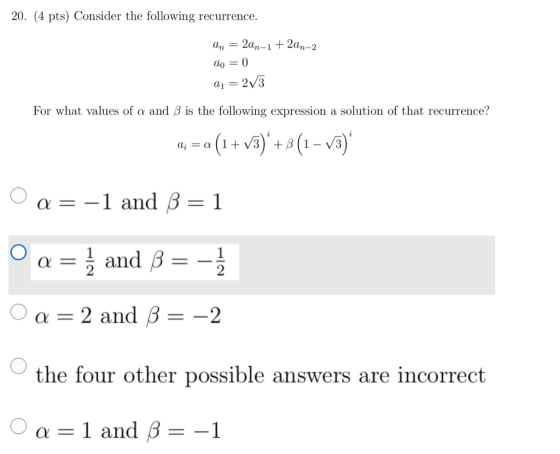 20. (4 pts) Consider the following recurrence. an = 2an-1 + 2an-2 ao = 0 Q1 = 2V3 For what values of a and B is the following