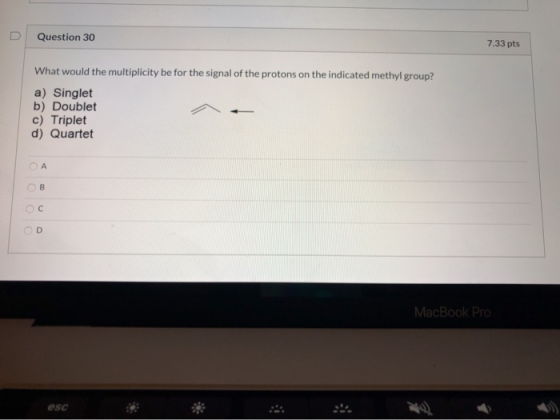 D Question 30 7.33 pts What would the multiplicity be for the signal of the protons on the indicated methyl group? a) Singlet