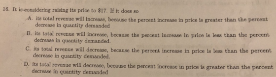 16. It is eonsidering raising its price to $17. If it does so A. its total revenue will increase, because the percent increas