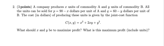 2. (3 points) A company produces x units of commodity A and y units of commodity B. All the units can be sold for p = 90 – x