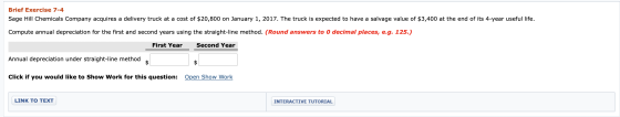 Brief Exercise 7-4 Sage Hill Chemicals Company acquires a delivery truck at a cost of $20,800 on January 1, 2017. The truck i