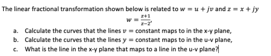 z+1 The linear fractional transformation shown below is related to w = u + jv and z = x + jy w= z-2 a. Calculate the curves
