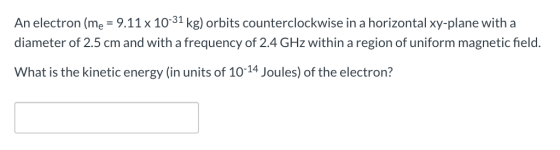 An electron (me = 9.11 x 10-31 kg) orbits counterclockwise in a horizontal xy-plane with a diameter of 2.5 cm and with a freq