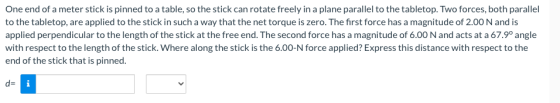 One end of a meter stick is pinned to a table, so the stick can rotate freely in a plane parallel to the tabletop. Two forces