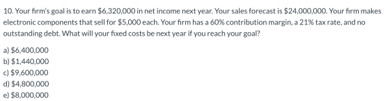 10. Your firms goal is to earn $6,320,000 in net income next year. Your sales forecast is $24,000,000. Your firm makes elect