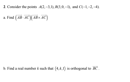 2. Consider the points A(2, -3,1), B(3,0,-1), and C(-1,-2,-4). a. Find (AB. AC)(ABXAC) b. Find a real number k such that (4,k