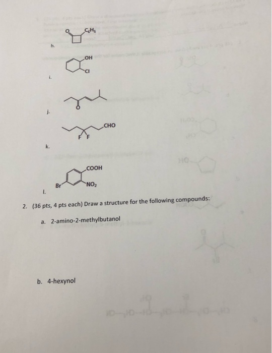 ze COOH 2. (36 pts, 4 pts each) Draw a structure for the following compounds: a. 2-amino-2-methylbutanol b. 4-hexynol
