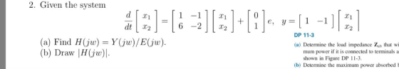 2. Given the system T1 1 -T 6 -22 C1 11-1 dt LT2 DP 11-3 (a) Find H(jw) Y(jw)/E(jw) (b) Draw |H(jw) (a) Determine the load impedance Zab that wi mum power if it is connected to terminals a shown in Figure DP 11-3 (b) Determine the maximum power absorbed