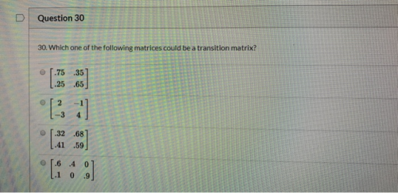D Question 30 30. Which one of the following matrices could be a transition matrix? [..] 0 .6 .4 o 11 og
