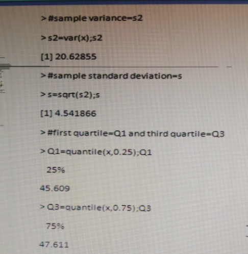 > #sample variance-s2 > s2-var(x):s2 [1] 20.62855 > #sample standard deviations >s-sqrt(s2);s [1] 4.541866 > #first qua rti I e_Q1 a nd third qua rti le-Q3 > Q1 quanti le(x,0.25):Q1 25% 45.609 >Q3-quantile(x,0.75):Q3 75% 47.611