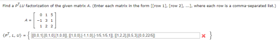 Find a PLU factorization of the given matrix A. (Enter each matrix in the form [[row 1], [row 2], ...), where each row is a