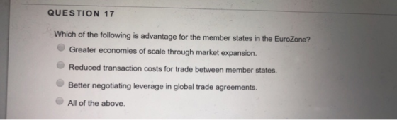 QUESTION 17 Which of the following is advantage for the member states in the EuroZone? Greater economies of scale through market expansion. Reduced transaction costs for trade between member states. Better negotiating leverage in global trade agreements. All of the above.