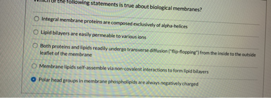WINILIT OF the following statements is true about biological membranes? Integral membrane proteins are composed exclusively o