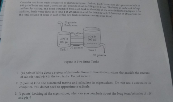 Consider two brine tanks connected as shown in figure I below. Tank 1 contains xit) pounds of salt in 100 wal of brine and ta
