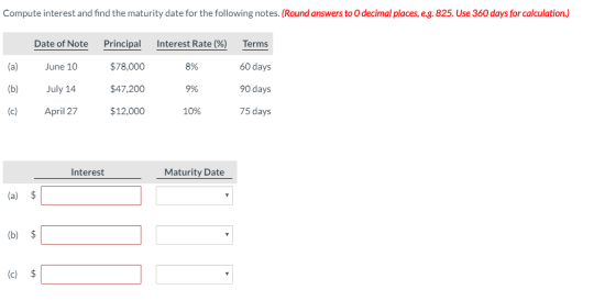 Compute interest and find the maturity date for the following notes. (Round answers to 0 decimal places, eg. 825. Use 360 day