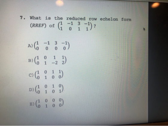 7. What is the reduced row echelon form -13 (RREF) of 0 1 ( ) ? A) 13 0 0 1) 1 0 0 1 1 2 2 B) ( c) ( 2) 1) 0 1 0 0, 1 D) ) (