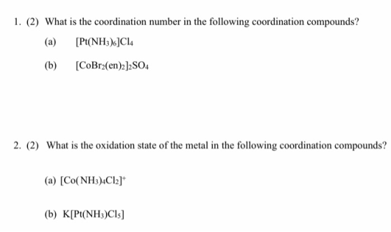 1. (2) What is the coordination number in the following coordination compounds? (a) [Pt(NH3).]C14 (b) [CoBr2(en)2]2SO4 2. (2)