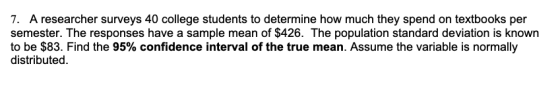 7. A researcher surveys 40 college students to determine how much they spend on textbooks per semester. The responses have a