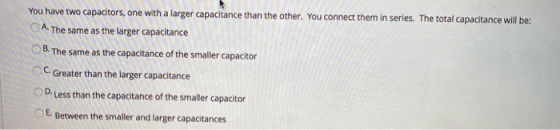 A You have two capacitors, one with a larger capacitance than the other. You connect them in series. The total capacitance wi