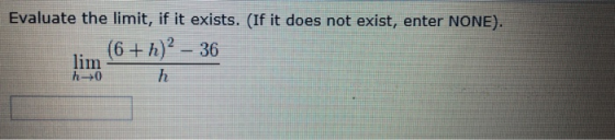 Evaluate the limit, if it exists. (If it does not exist, enter NONE). . (6+h)– 36 lim h0