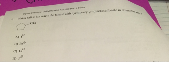Organic Chemistry I CHEM210-wo, Fall 2019 Prof J Fiorito 6. Which halide ion reacts the fastest with cyclopentyl p-toluenesul