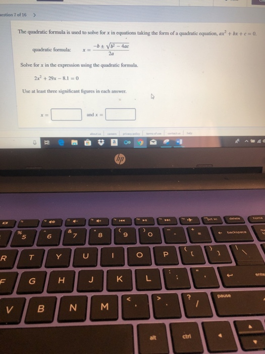 estion 7 of 16> The quadratic formula is used to solve for x in equations taking the frm of a quadratic cquation, ar + br + e-O quadratic formula: x Solve for x in the expression using the quadratic formula 2x2 + 29x-8. Use at least three significant figures in each answer. and x = 5 6 8 9