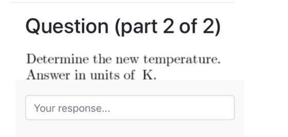 Question (part 2 of 2) Determine the new temperature. Answer in units of K Your response...