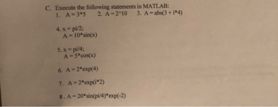C. Execute the following statements in MATLAB: 1. A=3*5 2. A=2^10 3. A-abs(3 + i*4) 4.x=pi/2; A = 10*sin(x) 5.x=pi/4; A = 5*c