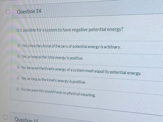 DQuestion 14 Is it possible for a system to have negative potential energy? Yes, since the choice of the zero of potential en