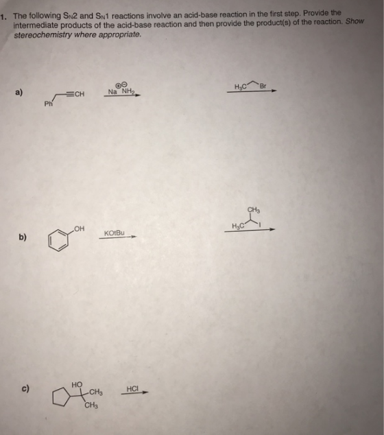 The following SN2 and SN1 reactions involve an acid-base reaction in the first step. Provide the intermediate products of the acid-base reaction and then provide the product(s) of the reaction. Show stereochemistry where appropriate. 1. a) Na NH2 Ph CH3 он KOtBu b) но c) HCI CH3 CH3