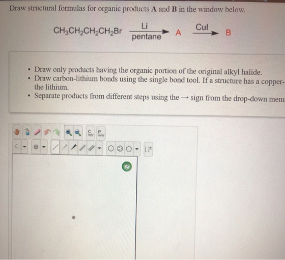 Draw structural formulas for organic products A and B in the window below. Li Cul B CH3CH2CH2CH2Br A pentane Draw only produc