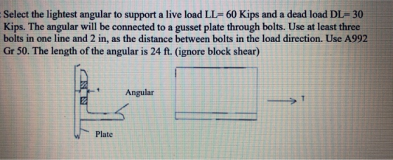 Select the lightest angular to support a live load LL=60 Kips and a dead load DL= 30 Kips. The angular will be connected to a