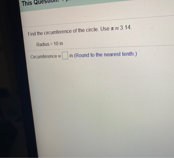 This Find the circumference of the circle. Use 3.14. Radius = 10 in Circumference in (Round to the nearest tenth.)