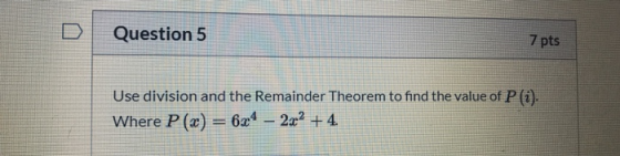 D Question 5 7 pts Use division and the Remainder Theorem to find the value of P (i). Where P(x) = 624 – 2x2 + 4.