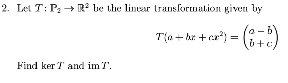 2. Let T: P2 + R2 be the linear transformation given by (a-6) T(a + bx + cx?) = | 16+c) Find ker T and im T.
