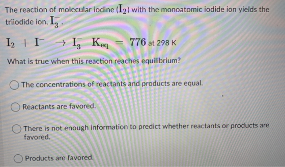 The reaction of molecular iodine (12) with the monoatomic iodide ion yields the triiodide ion, 1, I2 + I + I; Keq = 776 at 29
