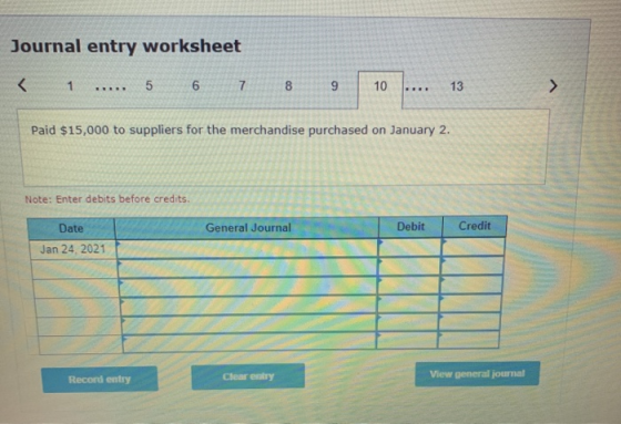 Journal entry worksheet < 1 RO 5 6 7 8 9 10 B... 13 > Paid $15,000 to suppliers for the merchandise purchased on January 2. N