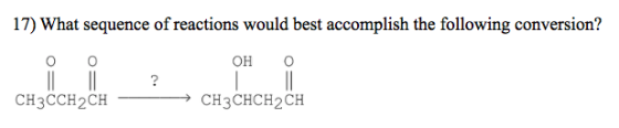 17) What sequence of reactions would best accomplish the following conversion? 0 0 OH 0 CH3CCH2CH – CH3CHCH2CH