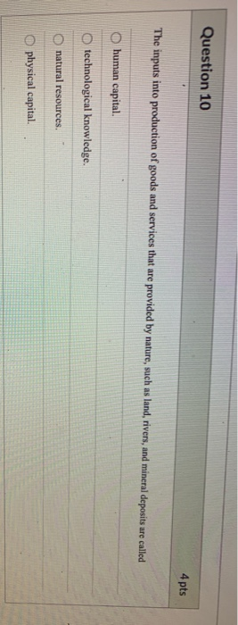 Question 10 4 pts The inputs into production of goods and services that are provided by nature, such as land, rivers, and min