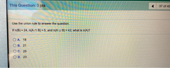 This Question: 3 pts 37 of 42 Use the union rule to answer the question If n(B) = 24, n( AB)=5, and n(A U B) = 42: what is n(