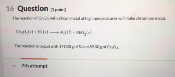16 Question (1 point) The reaction of Cr2O3 with silicon metal at high temperatures will make chromium metal. 2Cr,0g(s)+3Si(s