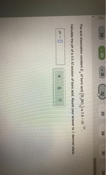 < 29 30 31 32 33 34 35 36 The acid dissociation constant of boric acid (H BO) is 5.8 x 10. Calculate the pH of a 4.6 M solut