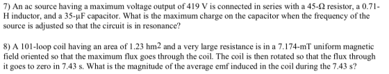 7) An ac source having a maximum voltage output of 419 V is connected in series with a 45-12 resistor, a 0.71- H inductor, an