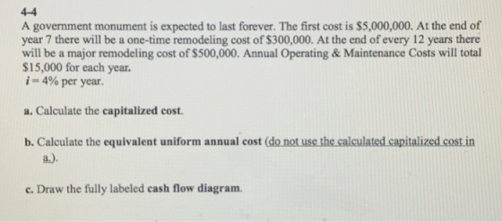 4-4 A government monument is expected to last forever. The first cost is $5,000,000. At the end of year 7 there will be a one