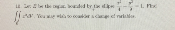 12 4 + y2 9 1. Find 10. Let E be the region bounded by the ellipse S] =’dV. You may wish to consider a change of variables. E