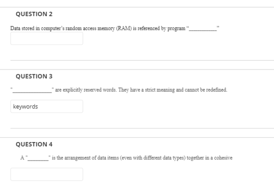QUESTION 2 Data stored in computers random access memory referenced by program QUESTION 3 rds. They have a strict meaning and cannot be redefined. keywords QUESTION 4 is the arrangement of data items (even with different data types) together in a cohesive