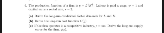 6. The production function of a firm is y = LIR. Labour is paid a wage, w = 1 and capital earns a rental rate, r = 2. (a) Der